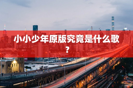 小小少年原版究竟是什么歌？
