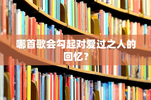 哪首歌会勾起对爱过之人的回忆？