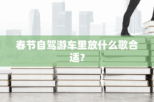 春节自驾游车里放什么歌合适？