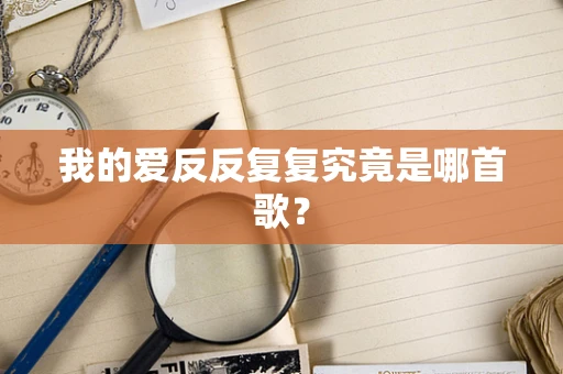 我的爱反反复复究竟是哪首歌？