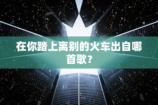 在你踏上离别的火车出自哪首歌？