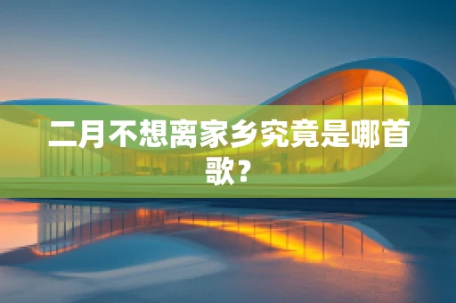 二月不想离家乡究竟是哪首歌？