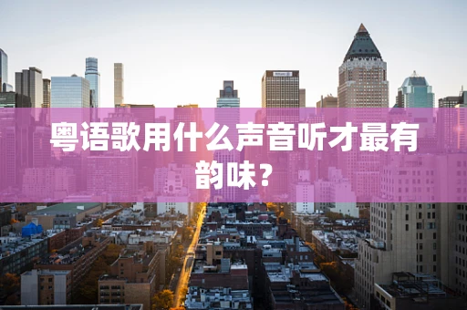 粤语歌用什么声音听才最有韵味？