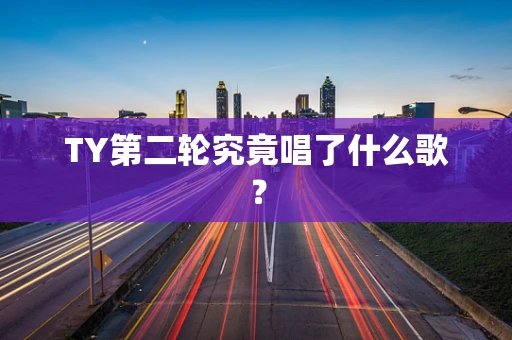 TY第二轮究竟唱了什么歌？