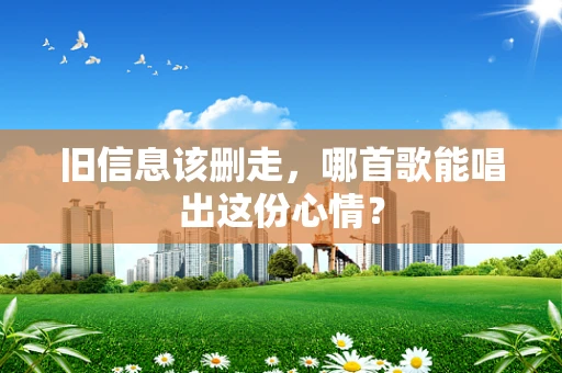 旧信息该删走，哪首歌能唱出这份心情？