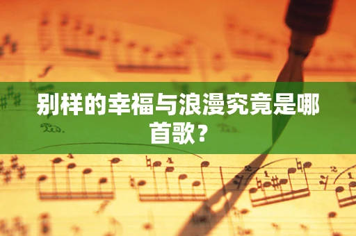 别样的幸福与浪漫究竟是哪首歌？