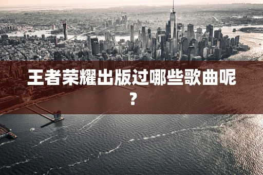 王者荣耀出版过哪些歌曲呢？
