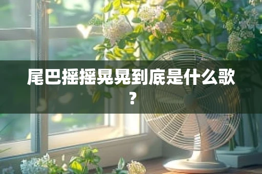 尾巴摇摇晃晃到底是什么歌？