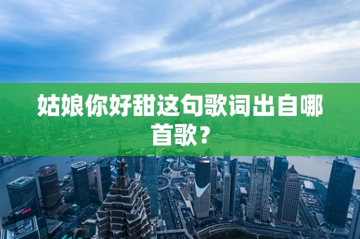 姑娘你好甜这句歌词出自哪首歌？