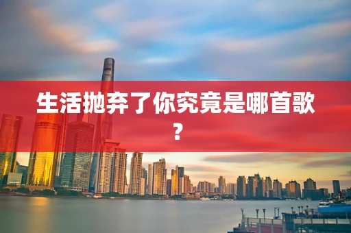 生活抛弃了你究竟是哪首歌？