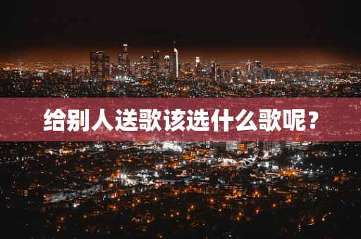 给别人送歌该选什么歌呢？