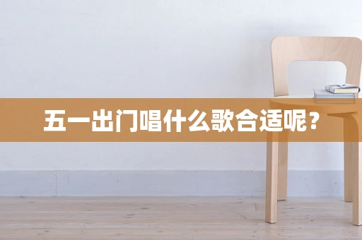 五一出门唱什么歌合适呢？