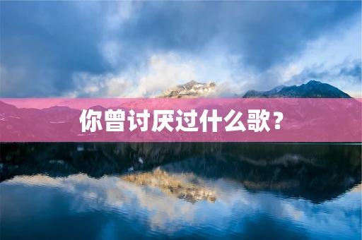 你曾讨厌过什么歌？