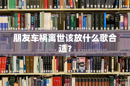 朋友车祸离世该放什么歌合适？