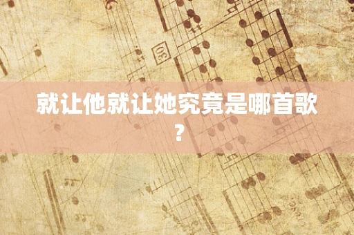 就让他就让她究竟是哪首歌？