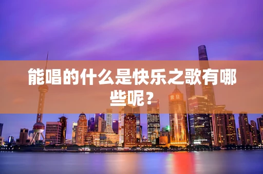 能唱的什么是快乐之歌有哪些呢？