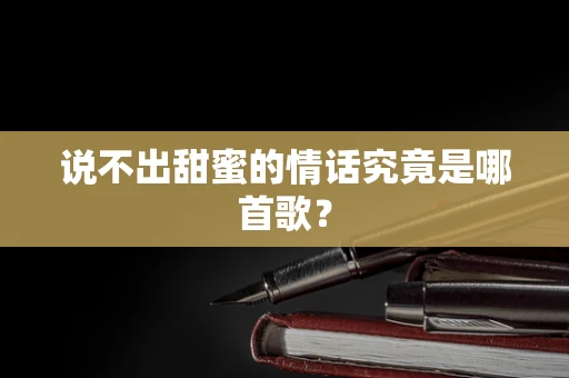 说不出甜蜜的情话究竟是哪首歌？
