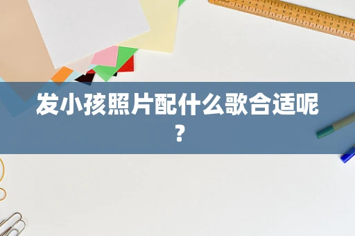 发小孩照片配什么歌合适呢？
