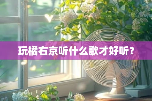 玩橘右京听什么歌才好听？