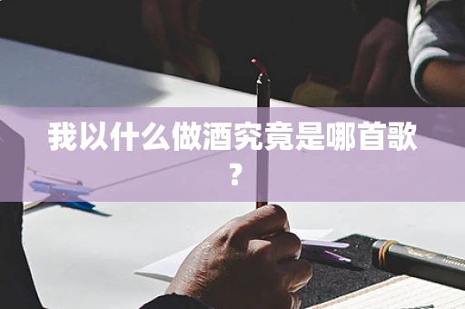我以什么做酒究竟是哪首歌？