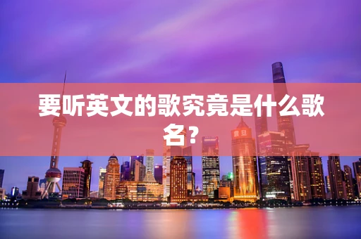 要听英文的歌究竟是什么歌名？