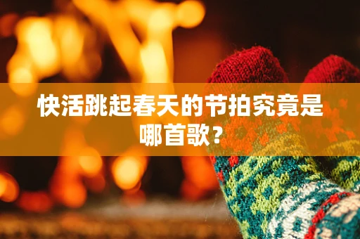 快活跳起春天的节拍究竟是哪首歌？