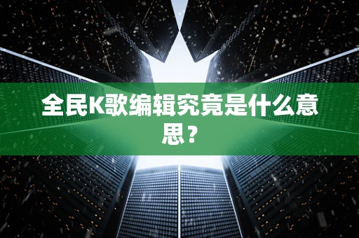 全民K歌编辑究竟是什么意思？