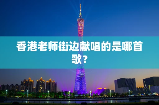 香港老师街边献唱的是哪首歌？