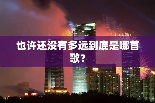 也许还没有多远到底是哪首歌？
