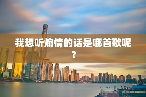 我想听煽情的话是哪首歌呢？
