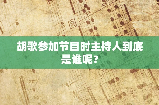 胡歌参加节目时主持人到底是谁呢？