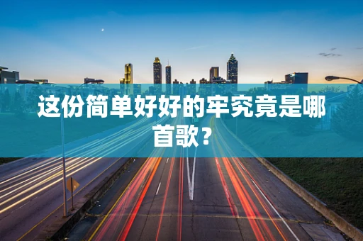 这份简单好好的牢究竟是哪首歌？