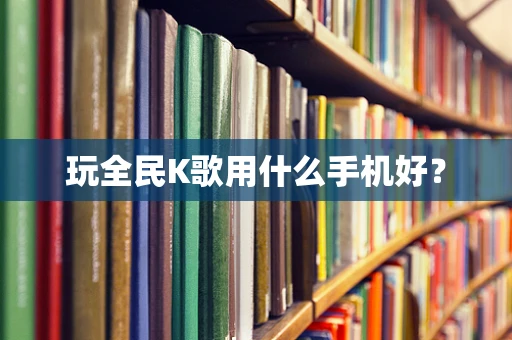 玩全民K歌用什么手机好？