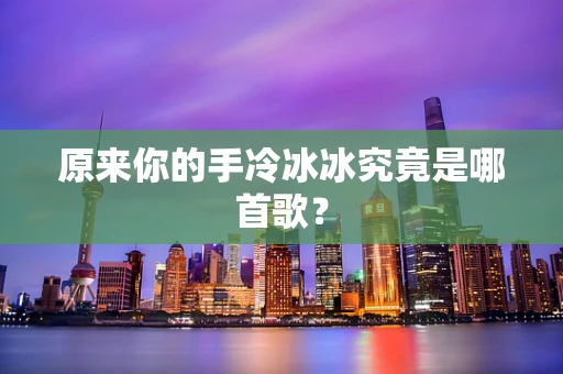 原来你的手冷冰冰究竟是哪首歌？