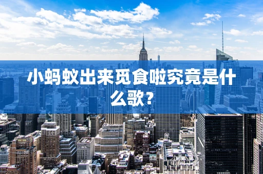 小蚂蚁出来觅食啦究竟是什么歌？