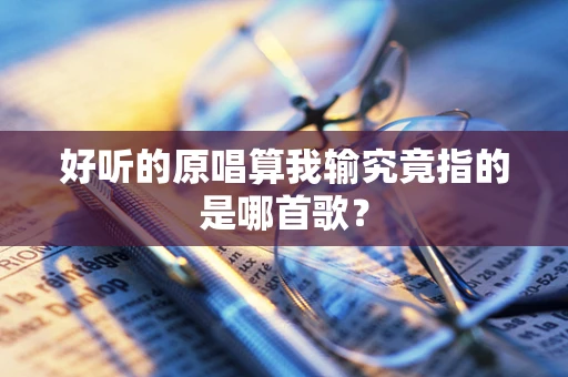 好听的原唱算我输究竟指的是哪首歌？