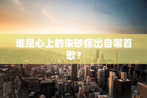 谁是心上的朱砂痣出自哪首歌？