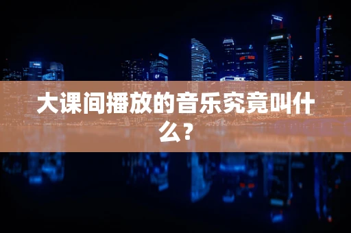 大课间播放的音乐究竟叫什么？