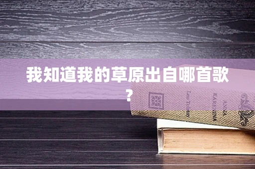 我知道我的草原出自哪首歌？