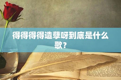 得得得得造孽呀到底是什么歌？