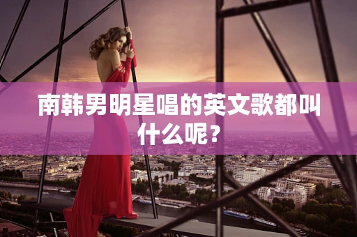 南韩男明星唱的英文歌都叫什么呢？