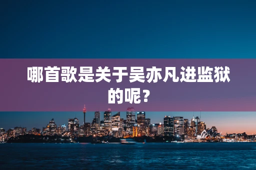哪首歌是关于吴亦凡进监狱的呢？