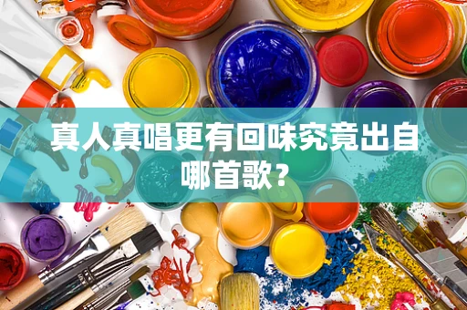 真人真唱更有回味究竟出自哪首歌？