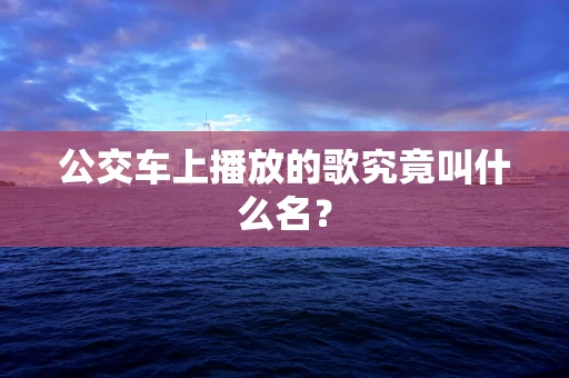 公交车上播放的歌究竟叫什么名？