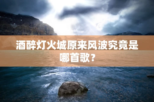 酒醉灯火城原来风波究竟是哪首歌？