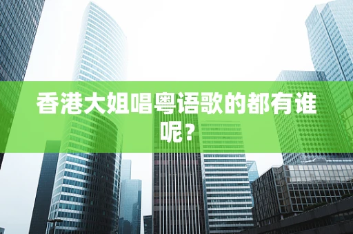 香港大姐唱粤语歌的都有谁呢？