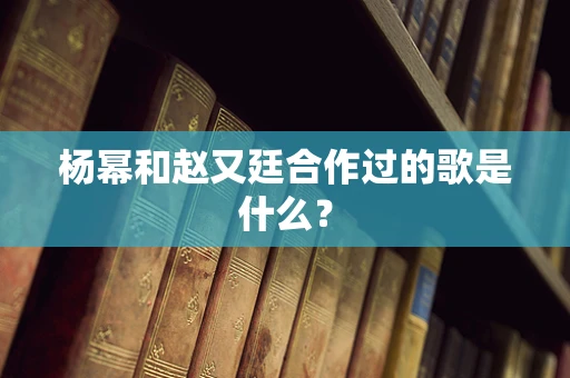杨幂和赵又廷合作过的歌是什么？