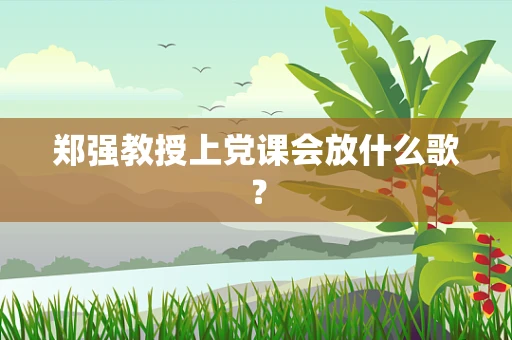郑强教授上党课会放什么歌？
