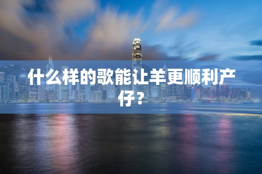 什么样的歌能让羊更顺利产仔？
