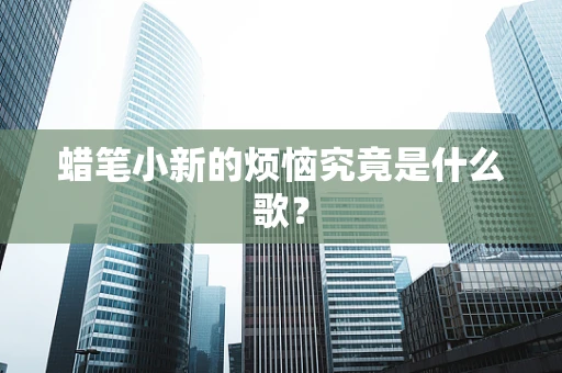 蜡笔小新的烦恼究竟是什么歌？